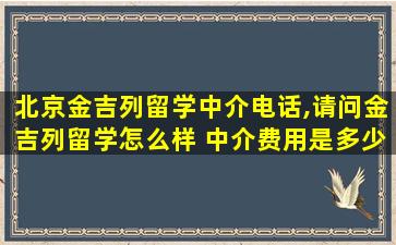 北京金吉列留学中介电话,请问金吉列留学怎么样 中介费用是多少